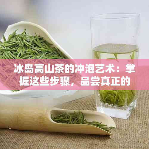 冰岛高山茶的冲泡艺术：掌握这些步骤，品尝真正的普洱茶香