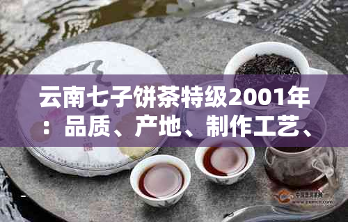 云南七子饼茶特级2001年：品质、产地、制作工艺、口感及收藏价值详解