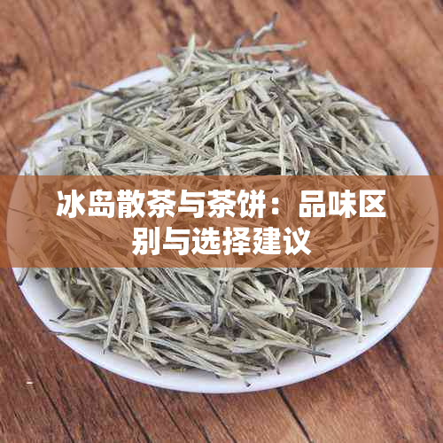 冰岛散茶与茶饼：品味区别与选择建议