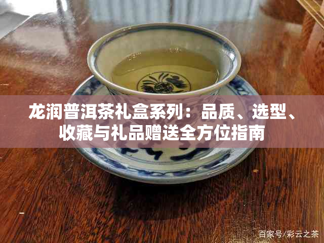 龙润普洱茶礼盒系列：品质、选型、收藏与礼品赠送全方位指南