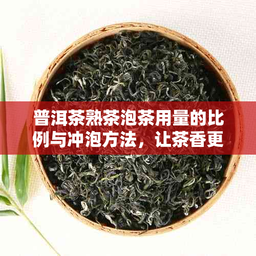 普洱茶熟茶泡茶用量的比例与冲泡方法，让茶香更浓、口感更醇厚