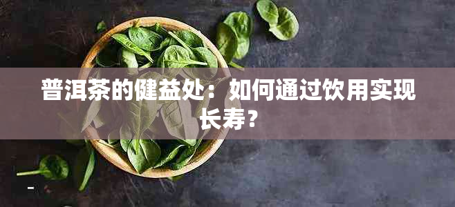 普洱茶的健益处：如何通过饮用实现长寿？