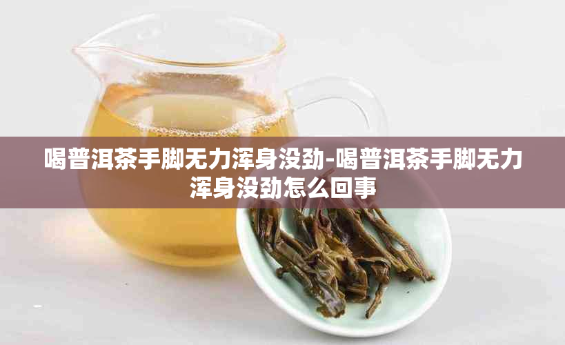 喝普洱茶手脚无力浑身没劲-喝普洱茶手脚无力浑身没劲怎么回事