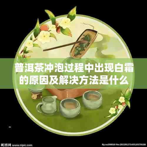 普洱茶冲泡过程中出现白霜的原因及解决方法是什么？