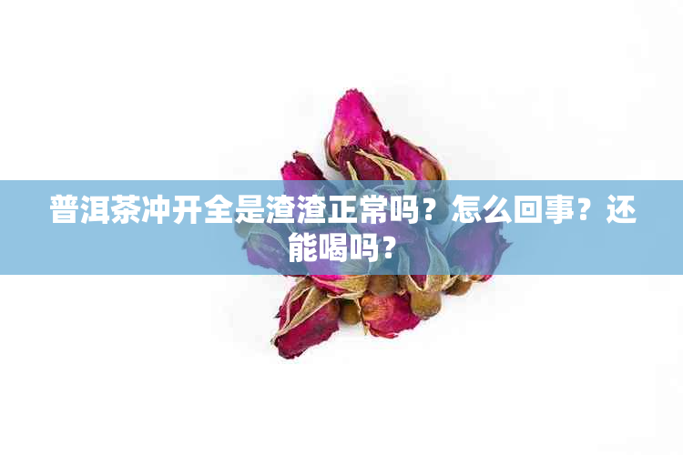 普洱茶冲开全是渣渣正常吗？怎么回事？还能喝吗？