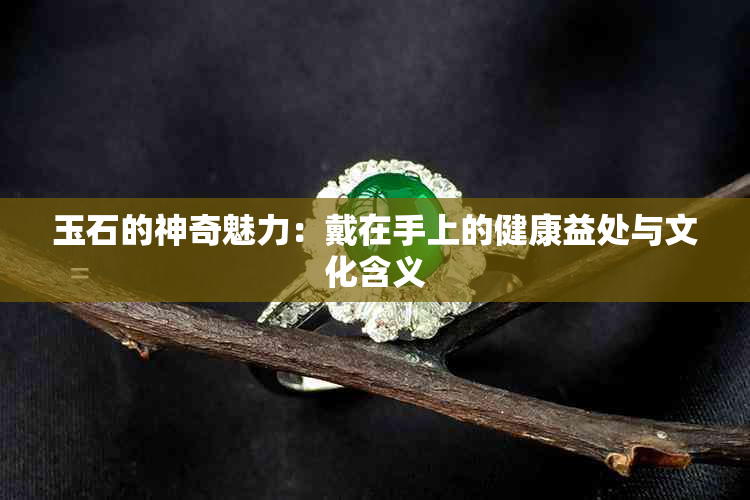 玉石的神奇魅力：戴在手上的健康益处与文化含义