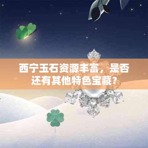 西宁玉石资源丰富，是否还有其他特色宝藏？