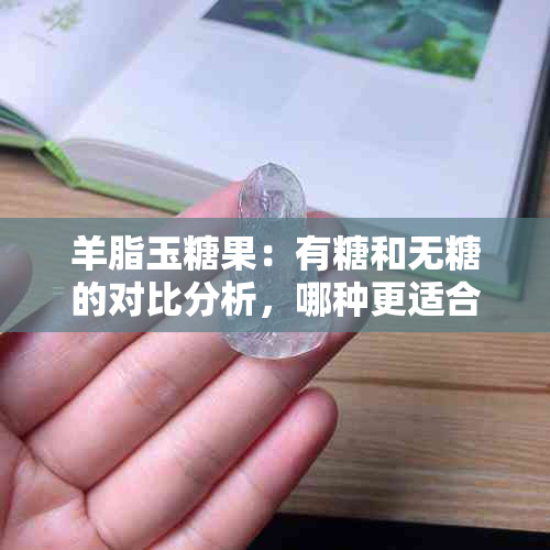 羊脂玉糖果：有糖和无糖的对比分析，哪种更适合您？