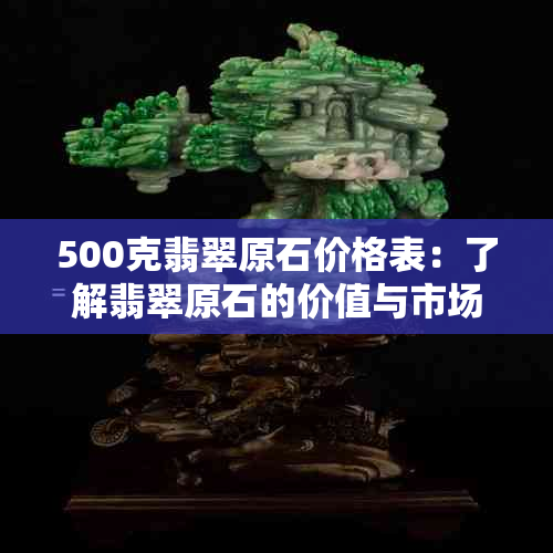 500克翡翠原石价格表：了解翡翠原石的价值与市场行情