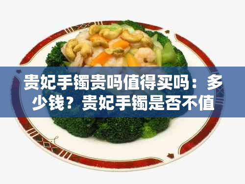 贵妃手镯贵吗值得买吗：多少钱？贵妃手镯是否不值钱？比较贵吗？