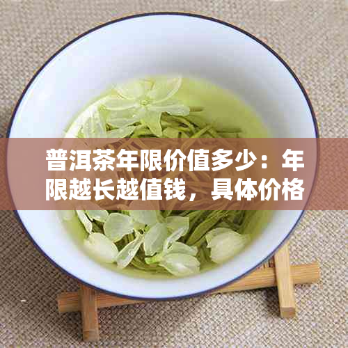 普洱茶年限价值多少：年限越长越值钱，具体价格解析