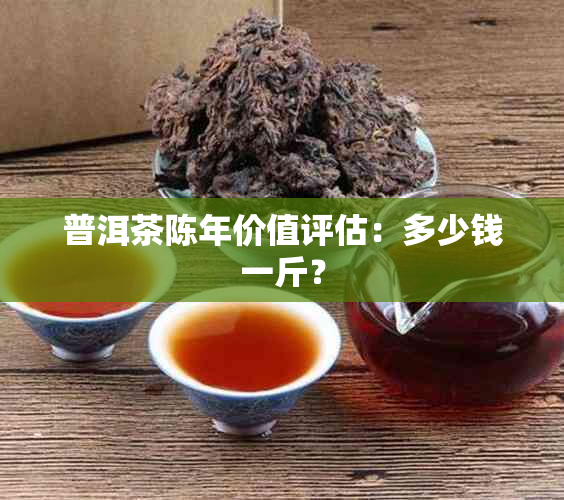 普洱茶陈年价值评估：多少钱一斤？