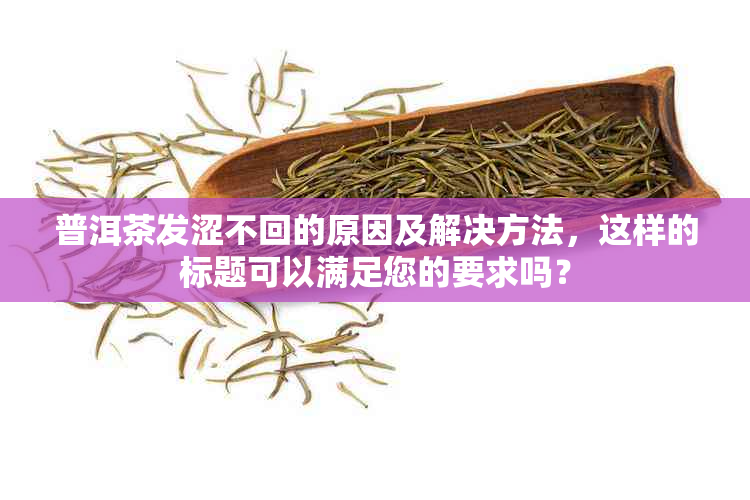 普洱茶发涩不回的原因及解决方法，这样的标题可以满足您的要求吗？