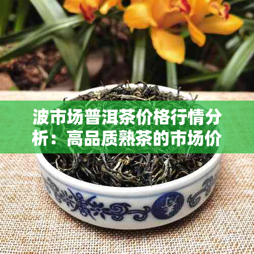 波市场普洱茶价格行情分析：高品质熟茶的市场价值探讨