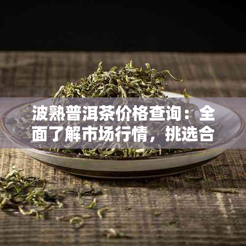 波熟普洱茶价格查询：全面了解市场行情，挑选合适茶叶