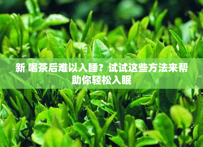 新 喝茶后难以入睡？试试这些方法来帮助你轻松入眠