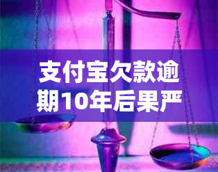 支付宝欠款逾期10年后果严重吗