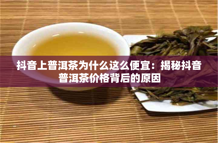 抖音上普洱茶为什么这么便宜：揭秘抖音普洱茶价格背后的原因