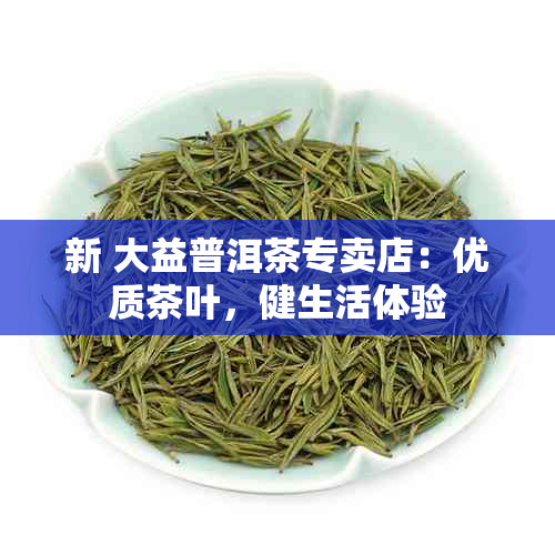 新 大益普洱茶专卖店：优质茶叶，健生活体验