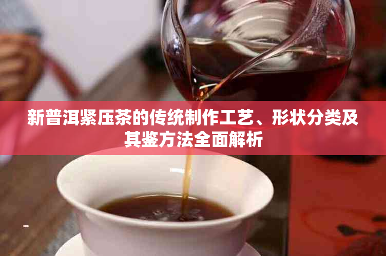 新普洱紧压茶的传统制作工艺、形状分类及其鉴方法全面解析