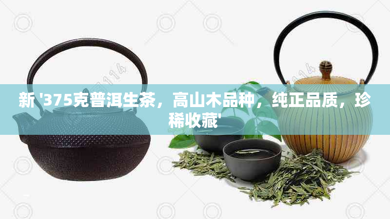 新 '375克普洱生茶，高山木品种，纯正品质，珍稀收藏'