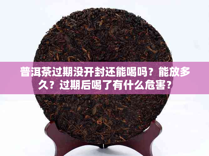 普洱茶过期没开封还能喝吗？能放多久？过期后喝了有什么危害？