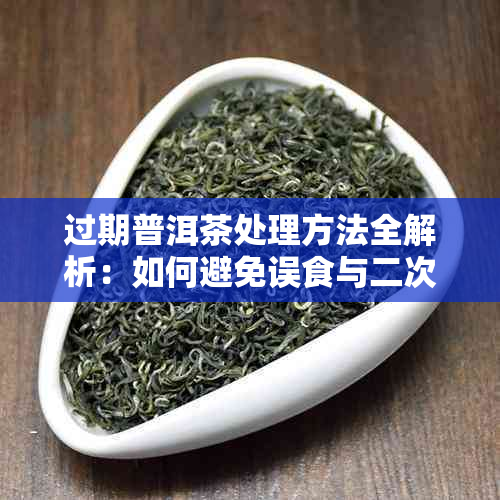 过期普洱茶处理方法全解析：如何避免误食与二次利用