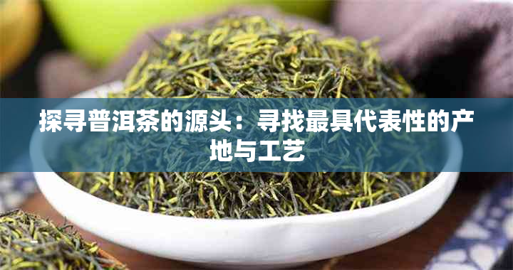 探寻普洱茶的源头：寻找更具代表性的产地与工艺