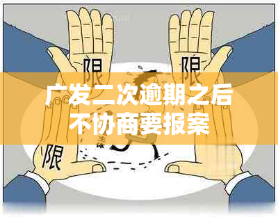 广发二次逾期之后不协商要报案