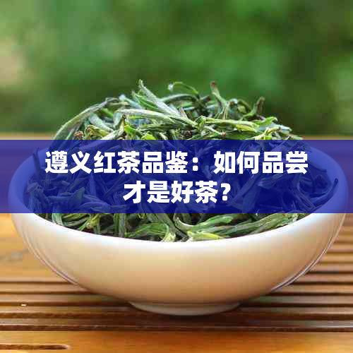 遵义红茶品鉴：如何品尝才是好茶？