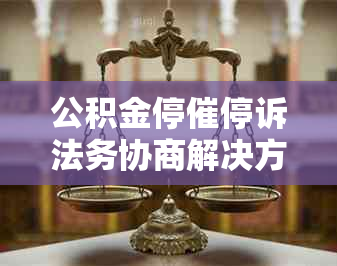 公积金停催停诉法务协商解决方法