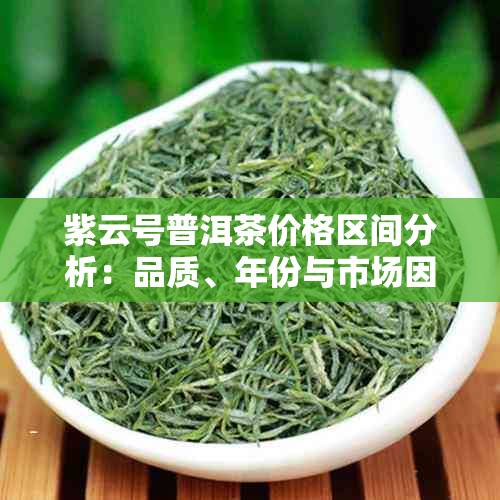 紫云号普洱茶价格区间分析：品质、年份与市场因素的影响