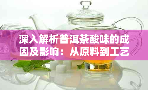 深入解析普洱茶酸味的成因及影响：从原料到工艺全方位解答您的疑问