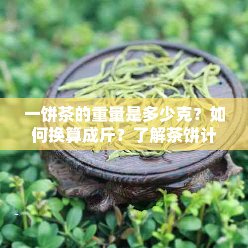 一饼茶的重量是多少克？如何换算成斤？了解茶饼计量单位和计算方法