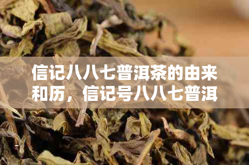 信记八八七普洱茶的由来和历，信记号八八七普洱茶生饼价格