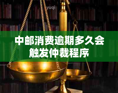 中邮消费逾期多久会触发仲裁程序