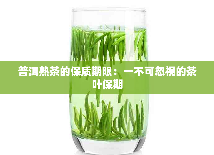 普洱熟茶的保质期限：一不可忽视的茶叶保期