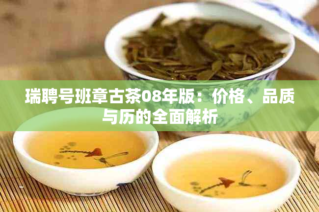 瑞聘号班章古茶08年版：价格、品质与历的全面解析