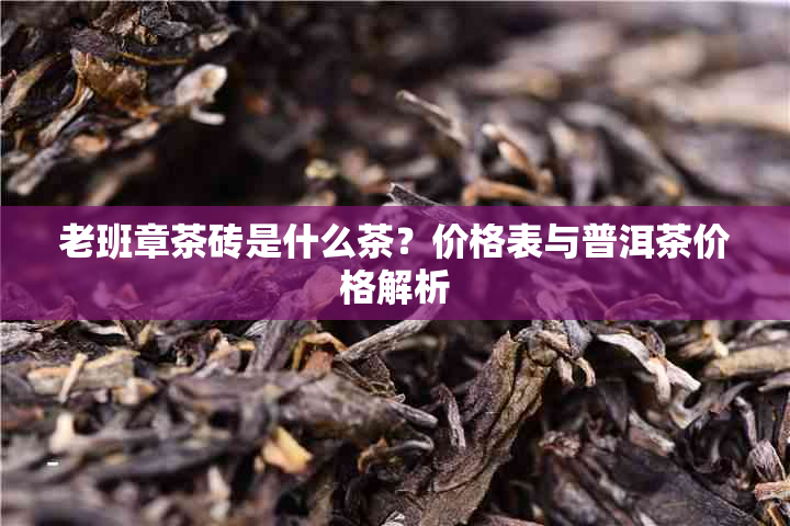 老班章茶砖是什么茶？价格表与普洱茶价格解析