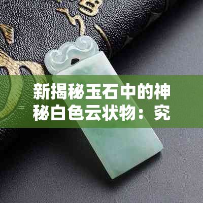 新揭秘玉石中的神秘白色云状物：究竟是什么成分使其如此独特？