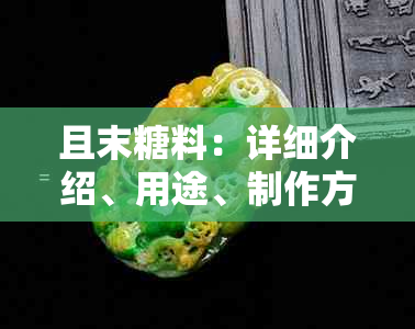 且末糖料：详细介绍、用途、制作方法以及如何选购