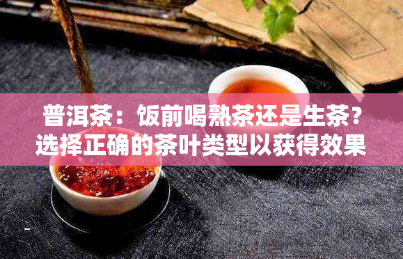 普洱茶：饭前喝熟茶还是生茶？选择正确的茶叶类型以获得效果