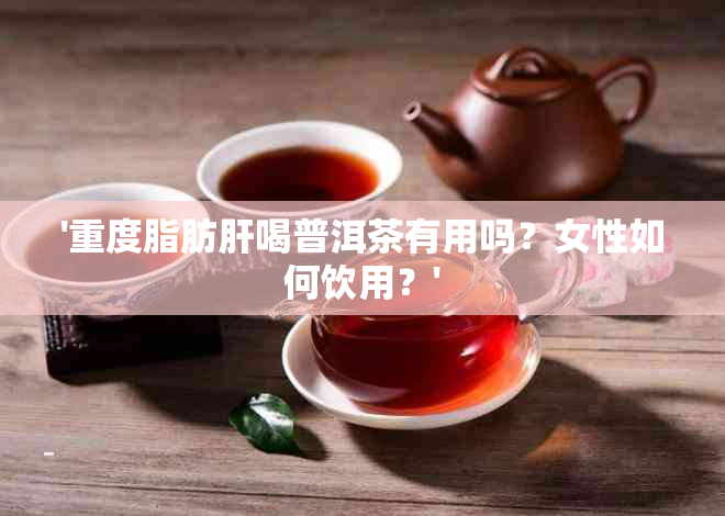 '重度脂肪肝喝普洱茶有用吗？女性如何饮用？'