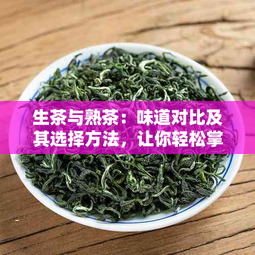 生茶与熟茶：味道对比及其选择方法，让你轻松掌握茶叶的精髓