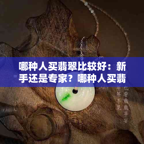 哪种人买翡翠比较好：新手还是专家？哪种人买翡翠比较好看？