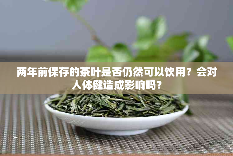 两年前保存的茶叶是否仍然可以饮用？会对人体健造成影响吗？