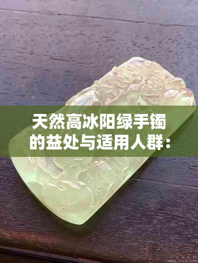 天然高冰阳绿手镯的益处与适用人群：科学解析及购买建议