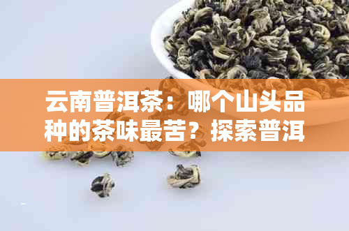 云南普洱茶：哪个山头品种的茶味最苦？探索普洱茶的味道奥秘