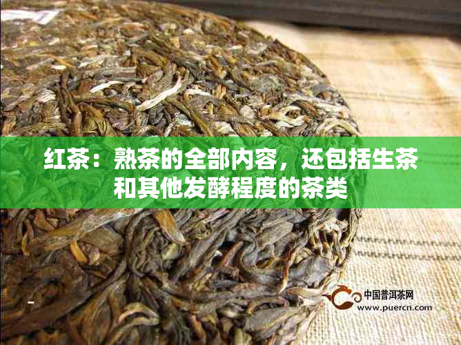 红茶：熟茶的全部内容，还包括生茶和其他发酵程度的茶类