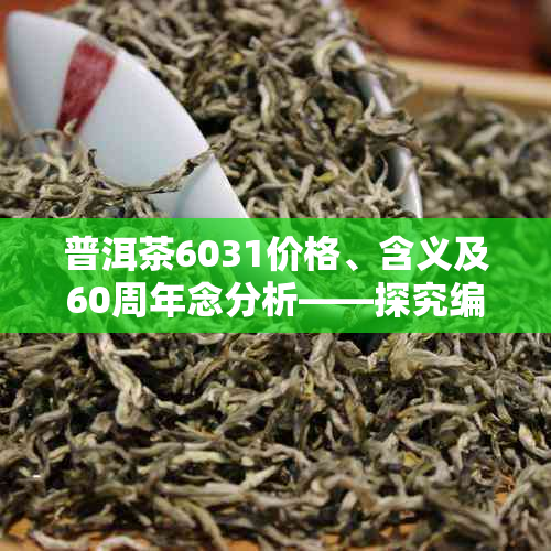 普洱茶6031价格、含义及60周年念分析——探究编号6009与价格之间的关系